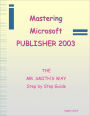 Mastering Microsoft Publisher 2003 : The Mr. Smith's Way Step by Step Guide