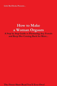 How to Make a Woman Orgasm: Little Red Books Presents A Step By Step Guide to Pleasuring Any Female and Keep Her Coming Back for More...