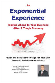 An Exponential Experience: Moving Ahead in Your Business after a Tough Economy: Quick and Easy Set the Stage for Your Own Dramatic Business Growth Story