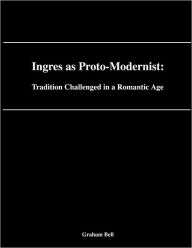 Ingres As Proto-Modernist: Tradition Challenged In a Romantic Age