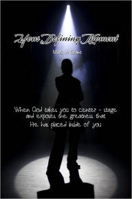 Your Defining Moment: When God Takes You to Center-Stage and Exposes the Greatness That He Has Placed inside of You