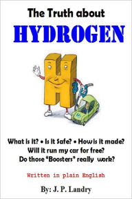 The Truth About Hydrogen: Written in Plain English: What Is It? Is It Safe? How Is It Made? Will It Run My Car for Free? Do Those Boosters Really Work?