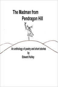The Madman from Pendragon Hill: An Anthology of Poetry and Short Stories