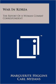 Title: War in Korea: The Report of a Woman Combat Correspondent, Author: Marguerite Higgins