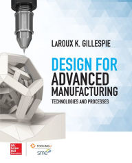 Title: Design for Advanced Manufacturing: Technologies and Processes, Author: LaRoux K. Gillespie