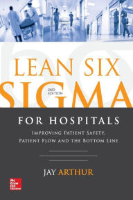 Title: Lean Six Sigma for Hospitals: Improving Patient Safety, Patient Flow and the Bottom Line, Second Edition, Author: Jay Arthur