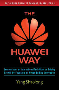 Title: The Huawei Way: Lessons from an International Tech Giant on Driving Growth by Focusing on Never-Ending Innovation, Author: Yang Shaolong
