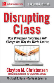 Title: Disrupting Class, Expanded Edition: How Disruptive Innovation Will Change the Way the World Learns, Author: Clayton M. Christensen