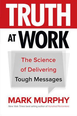 Truth at Work: The Science of Delivering Tough Messages