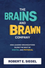 Title: The Brains and Brawn Company: How Leading Organizations Blend the Best of Digital and Physical, Author: Robert Siegel