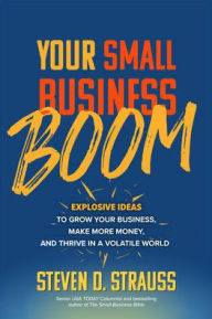 Title: Your Small Business Boom: Explosive Ideas to Grow Your Business, Make More Money, and Thrive in a Volatile World, Author: Steven D. Strauss