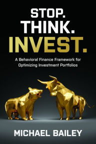 Title: Stop. Think. Invest.: A Behavioral Finance Framework for Optimizing Investment Portfolios, Author: Michael Bailey