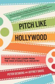 Title: Pitch Like Hollywood: What You Can Learn from the High-Stakes Film Industry, Author: Peter Desberg