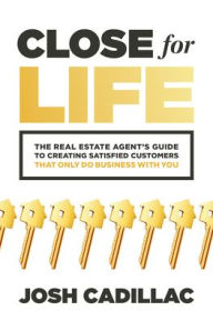 Title: Close for Life: The Real Estate Agent's Guide to Creating Satisfied Customers that Only Do Business with You, Author: Josh Cadillac