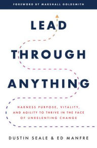 Title: Lead Through Anything: Harness Purpose, Vitality, and Agility to Thrive in the Face of Unrelenting Change, Author: Dustin Seale