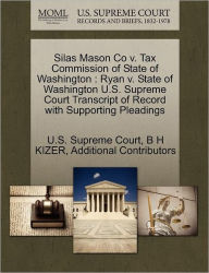 Title: Silas Mason Co V. Tax Commission of State of Washington: Ryan V. State of Washington U.S. Supreme Court Transcript of Record with Supporting Pleadings, Author: B H Kizer