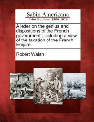 Title: A Letter on the Genius and Dispositions of the French Government: Including a View of the Taxation of the French Empire., Author: Robert Walsh Jr.