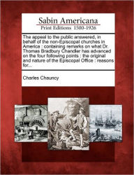 Title: The Appeal to the Public Answered, in Behalf of the Non-Episcopal Churches in America: Containing Remarks on What Dr. Thomas Bradbury Chandler Has Advanced on the Four Following Points: The Original and Nature of the Episcopal Office: Reasons For..., Author: Charles Chauncy