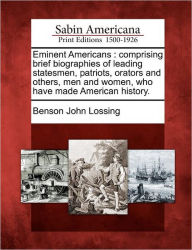 Title: Eminent Americans: Comprising Brief Biographies of Leading Statesmen, Patriots, Orators and Others, Men and Women, Who Have Made American History., Author: Benson John Lossing