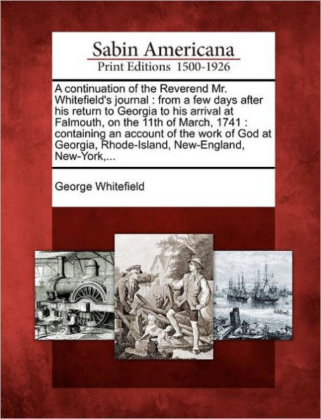 A Continuation of the Reverend Mr. Whitefield's Journal: From a Few Days After His Return to Georgia to His Arrival at Falmouth, on the 11th of March, 1741: Containing an Account of the Work of God at Georgia, Rhode-Island, New-England, New-York, ...