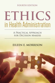 Title: Ethics in Health Administration: A Practical Approach for Decision Makers: A Practical Approach for Decision Makers / Edition 4, Author: Eileen E. Morrison