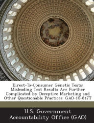 Title: Direct-To-Consumer Genetic Tests: Misleading Test Results Are Further Complicated by Deceptive Marketing and Other Questionable Practices: Gao-10-847t, Author: U S Government Accountability Office (G