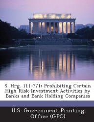 Title: S. Hrg. 111-771: Prohibiting Certain High-Risk Investment Activities by Banks and Bank Holding Companies, Author: U S Government Printing Office (Gpo)