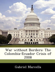 Title: War Without Borders: The Colombia-Ecuador Crisis of 2008, Author: Gabriel Marcella
