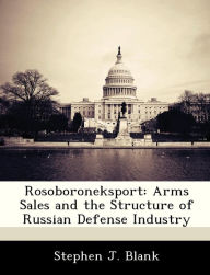 Title: Rosoboroneksport: Arms Sales and the Structure of Russian Defense Industry, Author: Stephen J Blank PH D