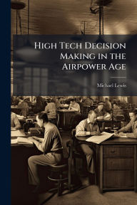Title: High Tech Decision Making in the Airpower Age, Author: Michael Lewis