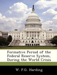 Title: Formative Period of the Federal Reserve System, During the World Crisis, Author: W P G Harding