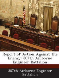 Title: Report of Action Against the Enemy: 307th Airborne Engineer Battalion, Author: 307th Airborne Engineer Battalion