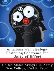 Title: American War Strategy: Restoring Coherence and Unity of Effort, Author: United States Army U S Army War Colleg
