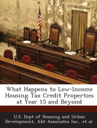 Title: What Happens to Low-Income Housing Tax Credit Properties at Year 15 and Beyond, Author: U S Dept of Housing and Urban Developme