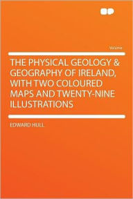The Physical Geology & Geography of Ireland, With Two Coloured Maps and Twenty-nine Illustrations