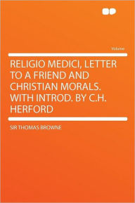 Religio Medici, Letter to a Friend and Christian Morals. with Introd. by C.H. Herford