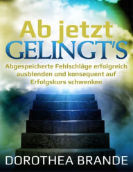 Title: Ab jetzt gelingt's: Abgespeicherte Fehlschläge erfolgreich ausblenden und konsequent auf Erfolgskurs schwenken, Author: Dorothea Brande