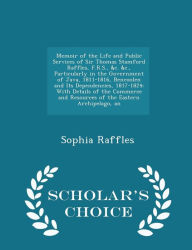 Memoir of the Life and Public Services of Sir Thomas Stamford Raffles, F.R.S., &c. &c., Particularly in the Government of Java, 1811-1816, Bencoolen and Its Dependencies, 1817-1824: With Details of the Commerce and Resources of the Eastern Archipelago, an