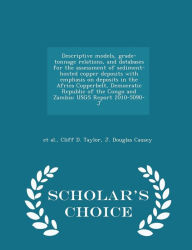 Descriptive models, grade-tonnage relations, and databases for the assessment of sediment-hosted copper deposits with emphasis on deposits in the Africa Copperbelt, Democratic Republic of the Congo and Zambia: USGS Report 2010-5090-J - Scholar's Choice Ed