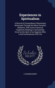 Experiences in Spiritualism: A Record of Extraordinary Phenomena Witnessed Through the Most Powerful Mediums: With Some Historical Fragments Relating to Semiramide, Given by the Spirit of an Egyptian Who Lived Contemporary With Her