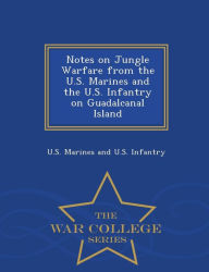 Title: Notes on Jungle Warfare from the U.S. Marines and the U.S. Infantry on Guadalcanal Island - War College Series, Author: U S Marines and U S Infantry