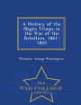 A History of the Negro Troops in the War of the Rebellion, 1861- 1865 - War College Series