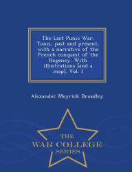 Title: The Last Punic War. Tunis, Past and Present, with a Narrative of the French Conquest of the Regency. with Illustrations [And a Map]. Vol. I - War College Series, Author: Alexander Meyrick Broadley