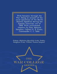 Title: With Sampson Through the War. Being an Account of the Naval Operations of the North Atlantic Squadron During the Spanish American War of 1898. with Contributed Chapters by Rear Admiral Sampson, Captain R. D. Evans, Commander C. C. Todd. - War College Seri, Author: William Athelstane Meredith Goode Sir