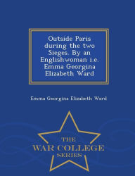 Title: Outside Paris During the Two Sieges. by an Englishwoman i.e. Emma Georgina Elizabeth Ward - War College Series, Author: Emma Georgina Elizabeth Ward