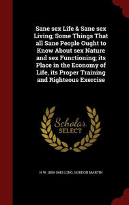 Sane sex Life & Sane sex Living; Some Things That all Sane People Ought to Know About sex Nature and sex Functioning; its Place in the Economy of Life, its Proper Training and Righteous Exercise