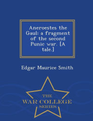Title: Aneroestes the Gaul: A Fragment of the Second Punic War. [A Tale.] - War College Series, Author: Edgar Maurice Smith