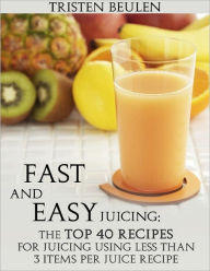 Fast and Easy Juicing: The Top 40 Recipes for Juicing Using Less Than 3 Items Per Juice Recipe