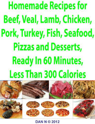 Homemade Recipes for Beef, Veal, Lamb, Chicken, Pork, Turkey, Fish, Seafood, Pizzas and Desserts, Ready In 60 Minutes, Less Than 300 Calories