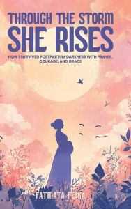 Title: Through the Storm, She Rises: How One Mom Survived Postpartum Darkness with Prayer, Courage, and Grace, Author: Fatmata Feika